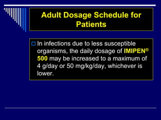 Adult Dosage Schedule for
Patients
 In infections due to less susceptible
organisms, the daily dosage of IMIPEN®
500 may be increased to a maximum of
4 g/day or 50 mg/kg/day, whichever is
lower.
 