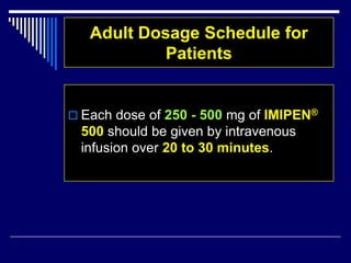 Adult Dosage Schedule for
Patients
 Each dose of 250 - 500 mg of IMIPEN®
500 should be given by intravenous
infusion over 20 to 30 minutes.
 