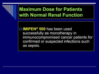  IMIPEN® 500 has been used
successfully as monotherapy in
immunocompromised cancer patients for
confirmed or suspected infections such
as sepsis.
Maximum Dose for Patients
with Normal Renal Function
 