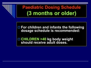 Paediatric Dosing Schedule
(3 months or older)
 For children and infants the following
dosage schedule is recommended:
 CHILDREN >40 kg body weight
should receive adult doses.
 