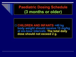 Paediatric Dosing Schedule
(3 months or older)
 CHILDREN AND INFANTS <40 kg
body weight should receive 15 mg/kg
at six-hour intervals. The total daily
dose should not exceed 2 g.
 