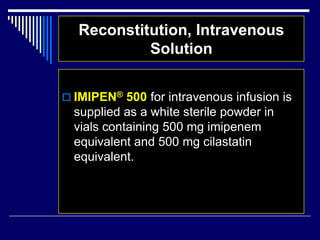 Reconstitution, Intravenous
Solution
 IMIPEN® 500 for intravenous infusion is
supplied as a white sterile powder in
vials containing 500 mg imipenem
equivalent and 500 mg cilastatin
equivalent.
 