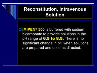 Reconstitution, Intravenous
Solution
 IMIPEN® 500 is buffered with sodium
bicarbonate to provide solutions in the
pH range of 6.5 to 8.5. There is no
significant change in pH when solutions
are prepared and used as directed.
 
