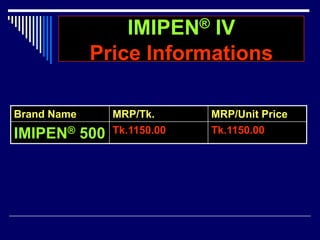 IMIPEN® IV
Price Informations
Brand Name MRP/Tk. MRP/Unit Price
IMIPEN® 500 Tk.1150.00 Tk.1150.00
 