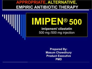IMIPEN® 500
imipenem/ cilastatin
500 mg /500 mg injection
Prepared By:
Masum Chowdhury
Product Executive
PMD
APPROPRIATE, ALTERNATIVE,
EMPIRIC ANTIBIOTIC THERAPY
 