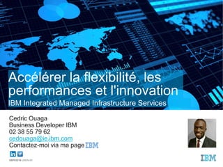 Accélérer la flexibilité, les
performances et l'innovation
Cedric Ouaga
Business Developer IBM
02 38 55 79 62
cedouaga@ie.ibm.com
Contactez-moi via ma page
SSP03218-USEN-00
IBM Integrated Managed Infrastructure Services
 