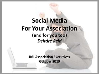 Social Media ForYour Association (and for you too) Deirdre Reid IMI Association Executives October 2010 1 