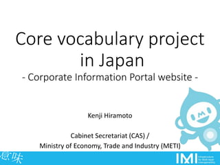 Core vocabulary project
in Japan
- Corporate Information Portal website -
Kenji Hiramoto
Cabinet Secretariat (CAS) /
Ministry of Economy, Trade and Industry (METI)
 