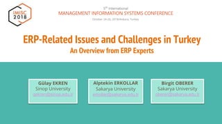 ERP-Related Issues and Challenges in Turkey
An Overview from ERP Experts
October 24-26, 2018/Ankara, Turkey
Gülay EKREN
Sinop University
gekren@sinop.edu.tr
Alptekin ERKOLLAR
Sakarya University
erkollar@sakarya.edu.tr
Birgit OBERER
Sakarya University
oberer@sakarya.edu.tr
 