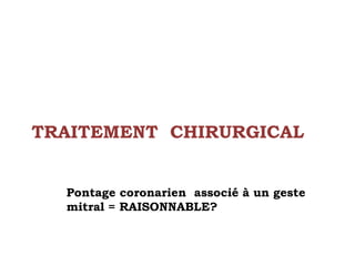TRAITEMENT CHIRURGICAL 
Pontage coronarien associé à un geste 
mitral = RAISONNABLE? 
 