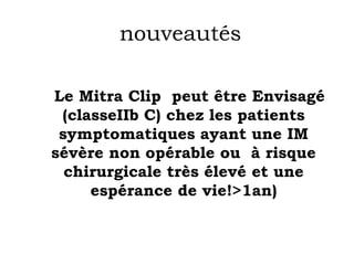 nouveautés 
Le Mitra Clip peut être Envisagé 
(classeIIb C) chez les patients 
symptomatiques ayant une IM 
sévère non opérable ou à risque 
chirurgicale très élevé et une 
espérance de vie!>1an) 
 