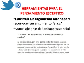 HERRAMIENTAS PARA EL
    PENSAMIENTO ESCEPTICO
“Construir un argumento razonado y
reconocer un argumento falaz.”
•Nunca alejarse del debate sustancial
 