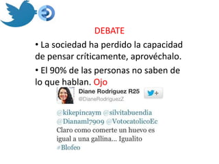 DEBATE
• La sociedad ha perdido la capacidad
de pensar críticamente, aprovéchalo.
• El 90% de las personas no saben de
lo que hablan. Ojo
 