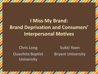 I Miss My Brand:
Brand Deprivation and Consumers’
Interpersonal Motives
Chris Long
Ouachita Baptist
University
Sukki Yoon
Bryant University
 