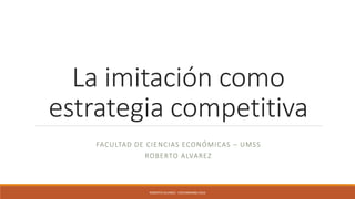 La imitación como
estrategia competitiva
FACULTAD DE CIENCIAS ECONÓMICAS – UMSS
ROBERTO ALVAREZ
ROBERTO ALVAREZ - COCHABAMBA 2016
 