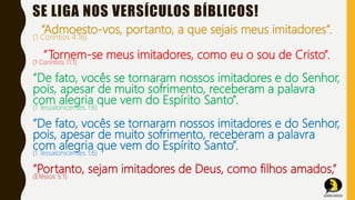 SE LIGA NOS VERSÍCULOS BÍBLICOS!
”Admoesto-vos, portanto, a que sejais meus imitadores”.
(1 Coríntios 4:16)
”Tornem-se meu...