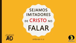SEJAMOS
IMITADORES
DE CRISTO NO
FALAR
E F É S I O S 5 . 3
 