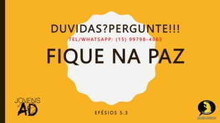 DUVIDAS?PERGUNTE!!!
T E L / W H AT S A P P : ( 1 5 ) 9 9 7 9 8 - 4 0 6 3
FIQUE NA PAZ
E F É S I O S 5 . 3
 