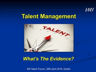 Talent Management
What’s The Evidence?
IMI Talent Forum, 28th April 2016, Dublin
 