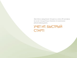 УЧЕТ ИТ: БЫСТРЫЙ
СТАРТ!
ЭКСПРЕСС-ВНЕДРЕНИЕ ПРОЦЕССА УЧЕТА ИТ-АКТИВОВ
НА БАЗЕ СТАНДАРТНЫХ ПРАКТИК ОТ КОМПАНИИ
«ИНФРАМЕНЕДЖЕР»
 
