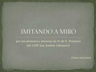 por los alumnos y alumnas de 6º de E. Primaria del CEIP San Andrés (Almaraz) Curso 2010/2011 IMITANDO A MIRÓ 
