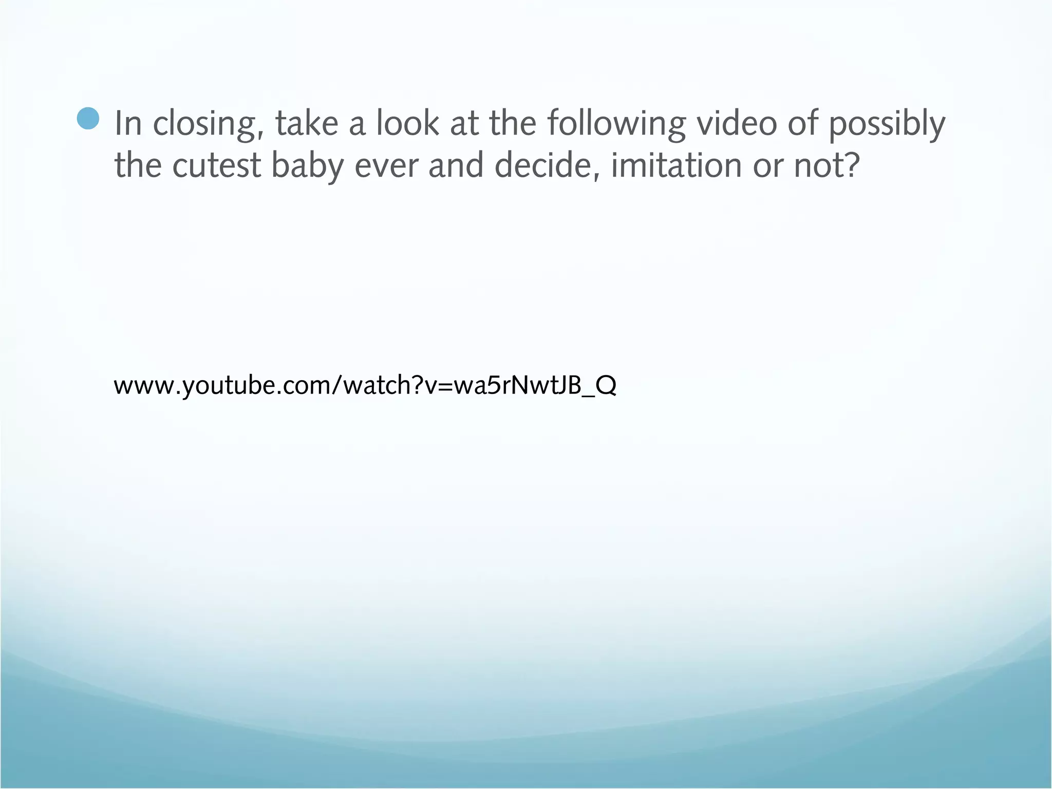 In closing, take a look at the following video of possibly
the cutest baby ever and decide, imitation or not?
www.youtube.com/watch?v=wa5rNwtJB_Q
 