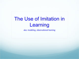 The Use of Imitation in
Learning
aka: modeling, observational learning
 