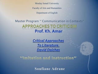 Moulay Ismail University Faculty of Arts and Humanities Department of English Master Program ‘’ Communication in Contexts’’ Approaches to Criticism Prof. Kh. Amar Critical Approaches To Literature. David Daiches ‘’Imitation and Instruction’’ Soufiane Adrane 