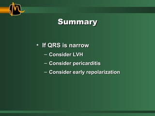 SummarySummary
• If QRS is narrowIf QRS is narrow
– Consider LVHConsider LVH
– Consider pericarditisConsider pericarditis
– Consider early repolarizationConsider early repolarization
 
