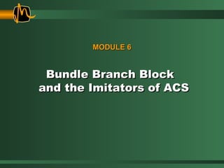Bundle Branch BlockBundle Branch Block
and the Imitators of ACSand the Imitators of ACS
MODULE 6MODULE 6
 