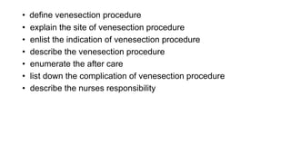 • define venesection procedure
• explain the site of venesection procedure
• enlist the indication of venesection procedure
• describe the venesection procedure
• enumerate the after care
• list down the complication of venesection procedure
• describe the nurses responsibility
 