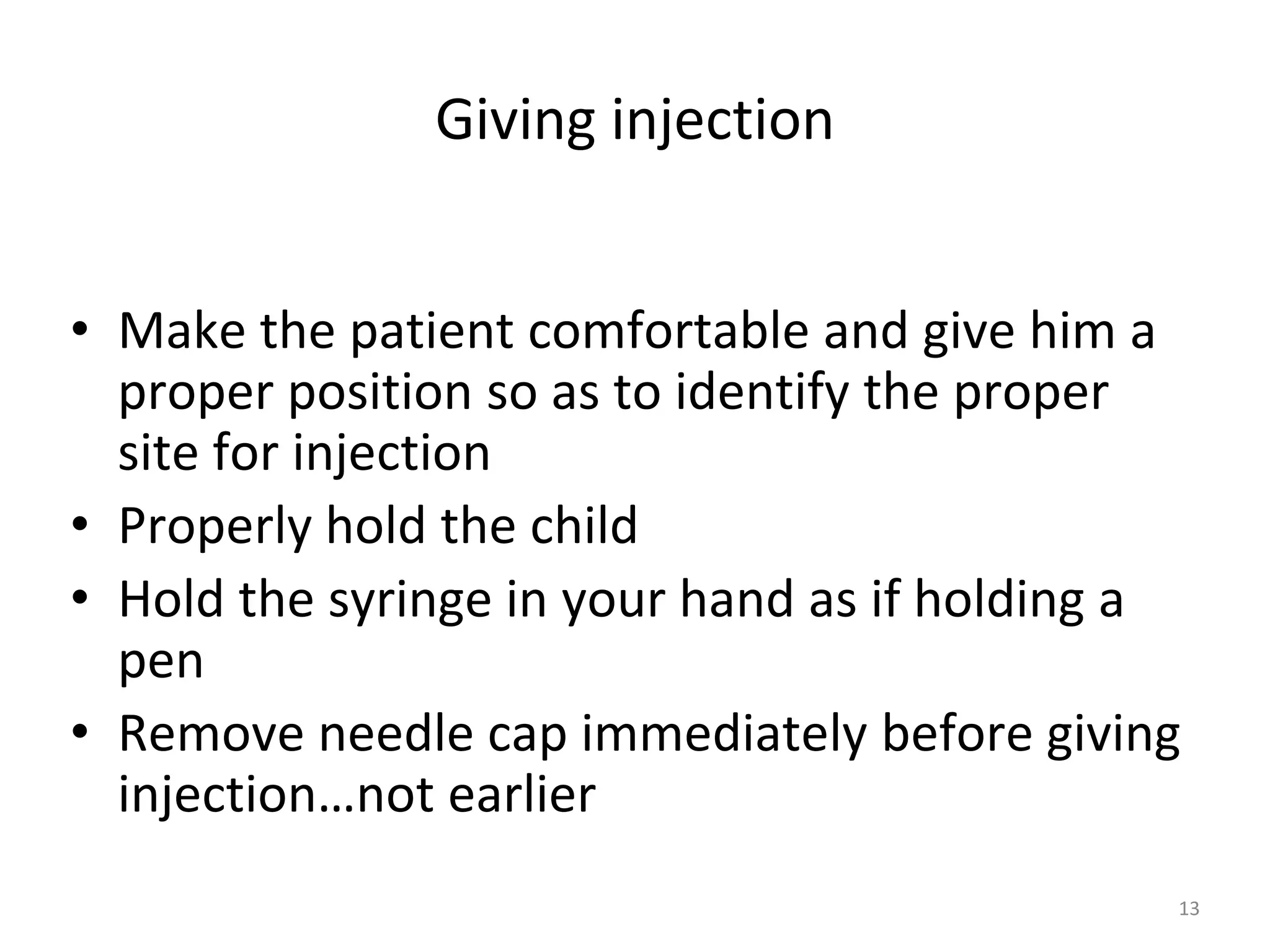 Giving injection
• Make the patient comfortable and give him a
proper position so as to identify the proper
site for injection
• Properly hold the child
• Hold the syringe in your hand as if holding a
pen
• Remove needle cap immediately before giving
injection…not earlier
13
 