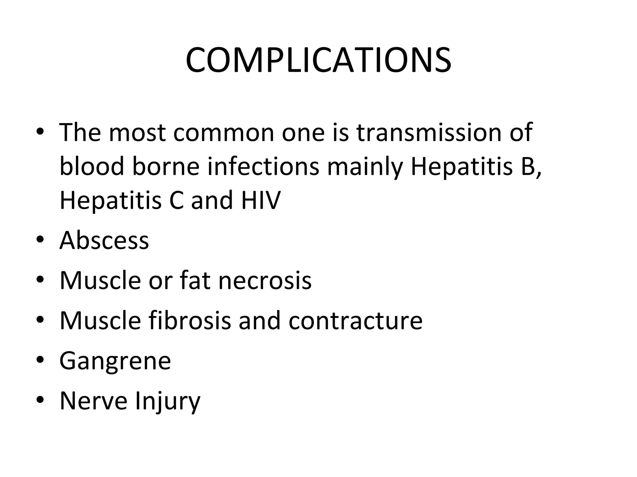 COMPLICATIONS
• The most common one is transmission of
blood borne infections mainly Hepatitis B,
Hepatitis C and HIV
• Abscess
• Muscle or fat necrosis
• Muscle fibrosis and contracture
• Gangrene
• Nerve Injury
 