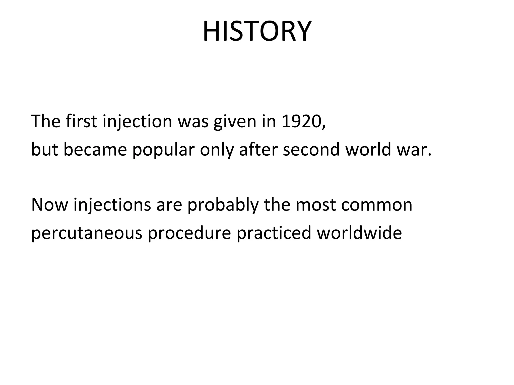 HISTORY
The first injection was given in 1920,
but became popular only after second world war.
Now injections are probably the most common
percutaneous procedure practiced worldwide
 