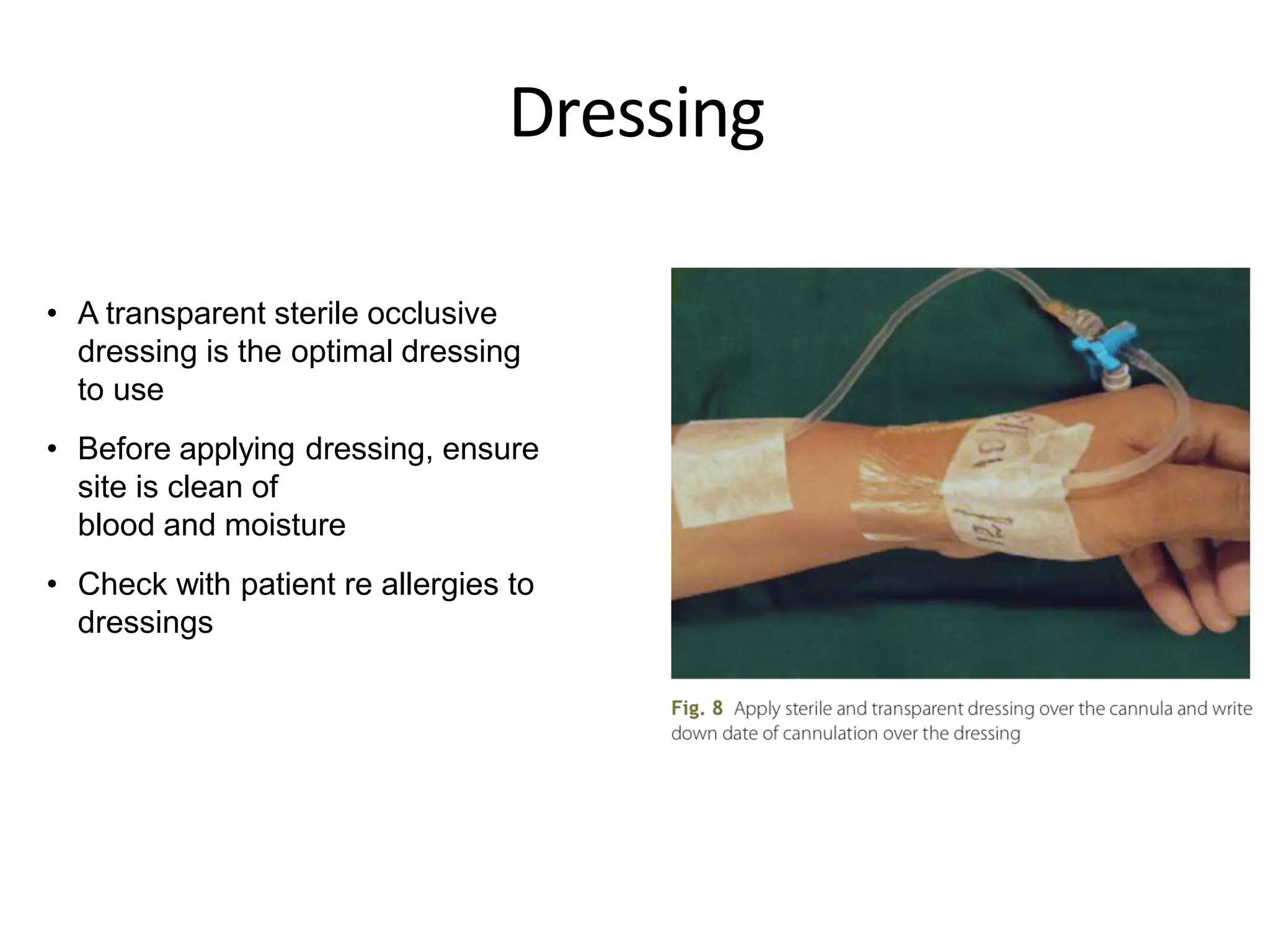 Dressing
• A transparent sterile occlusive
dressing is the optimal dressing
to use
• Before applying dressing, ensure
site is clean of
blood and moisture
• Check with patient re allergies to
dressings
 
