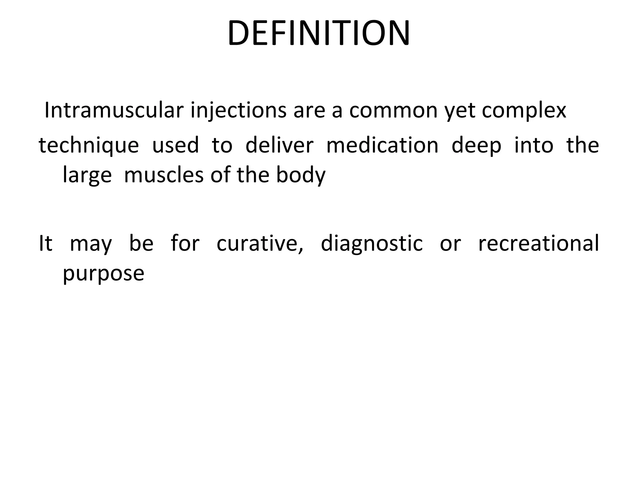 DEFINITION
Intramuscular injections are a common yet complex
technique used to deliver medication deep into the
large muscles of the body
It may be for curative, diagnostic or recreational
purpose
 