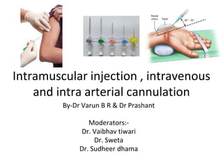 Intramuscular injection , intravenous
and intra arterial cannulation
By-Dr Varun B R & Dr Prashant
Moderators:-
Dr. Vaibhav tiwari
Dr. Sweta
Dr. Sudheer dhama
 