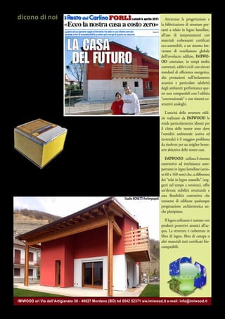 dicono di noi                                                                                         Attraverso la progettazione e
                                                                                                     la fabbricazione di strutture por-
«Grazie alle tecniche e ma-
                                                                                                     tanti a telaio in legno lamellare,
teriali di costruzione, questa
                                                                                                     all’uso di tamponamenti con
casa di 160 metri quadrati
                                                                                                     materiali coibentanti certificati
consuma come un apparta-
                                                                                                     eco-sostenibili, a un sistema bre-
mento tradizionale di 40
                                                                                                     vettato di ventilazione globale
metri quadrati.
                                                                                                     dell’involucro edilizio, IMIWO-
UNA CASA del genere - pro-                                                                           OD costruisce, in tempi molto
segue Pierpaolo Toledo - ri-                                                                         contenuti, edifici civili con elevati
voluziona totalmente l’idea                                                                          standard di efficienza energetica,
stessa di abitazione, non solo                                                                       alte prestazioni nell’isolamento
dal punto di vista dei mate-                                                                         acustico e particolare salubrità
riali e modi di costruzione e                                                                        degli ambienti; performance que-
per la maggior sicurezza an-                                                                         ste non comparabili con l’edilizia
tisismica, ma anche dal pun-                                                                         “convenzionale” e con sistemi co-
to di vista economico, perchè                                                                        struttivi analoghi.
non è più un costo ma una
                                                                                                        L’unicità delle strutture edili-
fonte di reddito»
                                                                                                     zie realizzate da IMIWOOD le
                                 Questa abitazione, come altre realizzate dalla IMI-                 rende particolarmente idonee per
                                  WOOD, è una “casa viva”, che “respira” perché                      il clima delle nostre zone dove
                                  “avvolta in un cuscino d’aria”.                                    l’umidità ambientale (estiva ed
                                                                                                     invernale) è il maggior problema
                                  Le pareti perimetrali, di 42 cm di spessore,                       da risolvere per un miglior benes-
                                ospitano, sotto al rivestimento esterno, un’in-                      sere abitativo delle nostre case.
                               tercapedine di ventilazione collegata al tetto,
                             anch’esso ventilato, che evita di far entrare dentro   IMIWOOD utilizza il sistema
                         all’abitazione l’umidità ambientale.                     costruttivo ad intelaiatura auto-
                                                                                                     portante in legno lamellare (sezio-
                  Questo è uno degli esempi più recenti di abitazioni costruite ni 60 x 160 mm) che, a differenza
da IMIWOOD a dimostrazione delle capacità innovative dell’azienda roma- dei “telai in legno massello” (sog-
gnola nel setttore dell’edilizia.                                               getti nel tempo a torsione), offre
                                                                                                     un’elevata stabilità strutturale e
                                               Villa unifamiliare a Dovadola (FC) progetto architettonico: una flessibilità costruttiva che
                                                                            Studio BONETTI Forlimpopoli
                                                                                                     consente di edificare qualunque
                                                                                                     progettazione architettonica an-
                                                                                                     che pluripiano.

                                                                                                        Il legno utilizzato è trattato con
                                                                                                     prodotti protettivi atossici all’ac-
                                                                                                     qua. La struttura è coibentata in
                                                                                                     fibra di legno, fibra di canapa o
                                                                                                     altri materiali tutti certificati bio-
                                                                                                     compatibili.




  IMIWOOD srl Via dell’Artigianato 38 - 40027 Mordano (BO) tel 0542 52371 ww.imiwood.it e-mail: info@imiwood.it
 