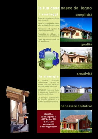 SISTEMA IMI-VENT (BREVETTO BO2008A000142)
Il sistema convoglia, tramite idonee bocchette posi-
zionate in parete, l’aria esterna nella sottopavimenta-
                                                                    la tua casa nasce dal legno
zione aerata e da qui nell’intercapedine della parete,
per poi fuoriuscire dal colmo ventilato del tetto.
La parete ventilata assicura all’edificio un elevato comfort
                                                                     i vantaggi                               semplicità
abitativo, grazie ad una camera di ventilazione natura-             Sistema costruttivo moderno
le posta fra la struttura in legno e la parete esterna di           e performante
rivestimento. Per differenza termica, nell’intercapedine
si produce un naturale movimento ascensionale dell’aria             Pareti studiate per far fronte
che migliora l’isolamento termico dell’edificio.                    alla calura e l’umidità estiva
In estate, in particolare, la parete ventilata garantisce un
efficace e naturale smaltimento del calore accumulato               Percezione ed aspetto di
sulla parete dall’irraggiamento solare, consentendo una             una casa in muratura
significativa riduzione del carico termico sull’edificio, assi-
curando un buon livello di comfort termico degli ambienti           Possibilità di edificare in
interni, eliminando così sgradevoli umidità, muffe e polveri        qualsiasi contesto abitativo
tipiche dell’abitazione con sistema costruttivo non a secco.
                                                                    Ogni abitazione è unica e
SISTEMA IMI-THERM (BREVETTO RN2008A000058)                          personalizzata
Tale sistema, mediante l’inserimento di speciali membrane di
nuova concezione termoriflettenti nelle strutture a contatto
con l’esterno, fa sì che venga ridotto, quando non annullato,
                                                                                                                 qualità
l’assorbimento di calore delle strutture all’interno degli
edifici, con ovvi vantaggi in termini di comfort abitativo.
L’adozione di questi sistemi realizza importan-
ti vantaggi per l’isolamento invernale ed esti-
vo e la durata dei materiali impiegati.
Infatti, la ventilazione sulle pareti e sul tetto separa
strutturalmente la superficie esterna da quella interna,
riparando così l’abitazione dalle condizioni climatiche
esterne, realizzando un valore di isolamento termico molto
elevato (U=0,16W/mqK, sfasamento di >14h), predispo-
nendo la struttura per essere classificata in CLASSE “A”.

SISTEMA IMI-COP (BREVETTO BO2010A000357)
Il sistema nasce per ovviare alle problematiche legate alla
realizzazione di pacchetti di copertura in cantiere: tramite
l’utilizzo di elementi a cassone prefabbricati, la superficie                                                 creatività
della copertura da realizzare, viene suddivisa in settori
rettangolari di circa 12 m² ciascuno, all’interno dei quali sono
                                                                     la sinergia
assemblati i vari strati funzionali della copertura sino alla       Il    sistema     costruttivo
possibilità di includere il manto di copertura stesso. Il singolo   dell’IMIWOOD è adatto per
elemento viene prodotto interamente in officina e provvisto
           di fasce per il sollevamento tramite gru di cantiere.
                                                                    essere utilizzato anche da
                         Ogni elemento viene progettato in          imprese edili tradizionali.
                                       modo da consentire la
                                                    sovrapposi-     IMIWOOD fornisce tutte
                                                      zione e la    le assistenze logistiche e
                                                      continuità    tecnico-costruttive.
                                                   delle mem-
                                                   brane anche      La sinergia collaborativa
                                            attraverso la nastra    fra imprese ottimizza il ri-
                                                tura delle          sultato edile complessivo.
                                                 giunzioni ove
                                                necessario.
                                                                                                     benessere abitativo

                                                                             IMIWOOD srl
                                                                        Via dell’Artigianato 38
                                                                         40027 Mordano (BO)
                                                                            tel 0542 52371
                                                                           www.imiwood.it
                                                                       e-mail: info@imiwood.it
 