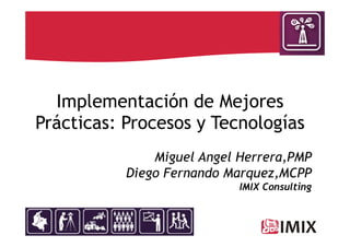 Implementación de Mejores
Prácticas: Procesos y Tecnologías
               Miguel Angel Herrera,PMP
           Diego Fernando Marquez,MCPP
                            IMIX Consulting
 