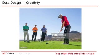 Copyright ? IMJ Corporation. All Rights Reserved.
Data Design  Creativity
6
 