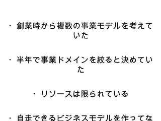 ・創業時から複数の事業モデルを考えて
        いた


・半年で事業ドメインを絞ると決めてい
         た


  ・リソースは限られている
 