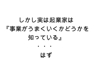 しかし実は起業家は
『事業がうまくいくかどうかを
    知っている』
      ・・・
       はず
 