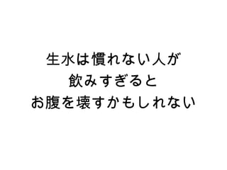 生水は慣れない人が
   飲みすぎると
お腹を壊すかもしれない
 