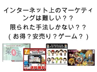 インターネット上のマーケティ
   ングは難しい？？
 限られた手法しかない？？
（お得？安売り？ゲーム？）
 