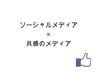 ソーシャルメディア
    ＝
 共感のメディア
 