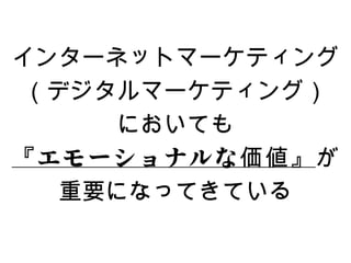 インターネットマーケティング
（デジタルマーケティング）
      においても
『 エモーショナルな 価値』が
   重要になってきている
 