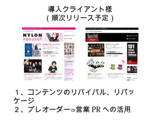 導入クライアント様
    （順次リリース予定）




１、コンテンツのリバイバル、リパッ
ケージ
２、プレオーダー⇒営業 PR への活用
 
