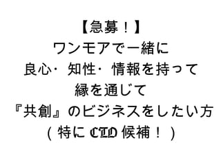 【急募！】
   ワンモアで一緒に
 良心・知性・情報を持って
     縁を通じて
『共創』のビジネスをしたい方
  （特に CTO 候補！）
 