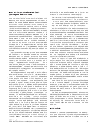 Sugar intake and cardiovascular risk



What are the parallels between food                                         was unable to lose weight despite use of emetics and
consumption and addiction?                                                  laxatives, or even undergoing obesity surgery:

                                                                              The executive recalls ‘often I would shake until I could
First, the same neural circuits linked to reward from
                                                                              put some sugar in my mouth’. Cues are also described
addictive drugs are also implicated in the physiology of
                                                                              – ‘I had an hour’s drive from my ofﬁce to my home,
appetite and hunger. In slow positron emission tomogra-
                                                                              and I knew every restaurant, every candy machine and
phy studies, eating stimulates neural activity in the
                                                                              every soft drink dispenser along the whole route’.
mesolimbic-dopaminergic pathway known to mediate
cocaine and nicotine addiction.49 Reduced dopamine (D2)                        This may be an extreme case, but the patient described
receptor availability is strongly correlated with increased                 tremor linked to short-term restriction from sugar. Such
body mass index (Pearson correlation coefﬁcient 0.71),                      symptoms mirror some of those experienced after acute
indicating that increased dopamine levels are likely to be                  opiate abstinence.59 The executive recounted relief from
found in these regions of the brain. This paucity of recep-                 eating or drinking sugar, along with cues to eat encoun-
tors is likely to reﬂect the drug tolerance observed in                     tered on his way home from work. The increased attention
addicted individuals. That is, increasing quantities of                     paid to such cues is typical of addiction and abstinence.
the substance are required to achieve a similar reward                      Although formal deﬁnition of sugar or carbohydrate with-
response due to the presence of fewer receptors. Low                        drawal, to our knowledge, does not exist, a case report
levels of mesolimbic free D2 receptors have similarly been                  has been published. The features of the syndrome were
reported in individuals addicted to cocaine, opiates and                    tremors, headaches and abdominal pains that lasted about
alcohol.                                                                    1 month after abstinence from ‘processed sugar and ﬂour’,
   Observation of people experiencing drug withdrawal                       which were voluntarily removed from the correspond-
has suggested a link between hunger and established                         ent’s diet.62 Symptoms were reported to be most intense
addictions, such as smoking. Restricting food intake                        during the third day after abstinence.
increases cigarette smoking,50 and restricting intake while                    Given the ubiquity of sugar and carbohydrates in
trying to stop smoking is linked to an increased risk of                    modern western diets, obese people may not experience
relapse.51,52 Smoking acutely reduces hunger,53–55 and in                   withdrawal symptoms unless prolonged abstinence
some studies, decreased desire for and consumption of                       (>48 h) is tried. Instead, the experience of obese indi-
sweet-tasting foods.56 Hunger is also a symptom of nico-                    viduals may be subtle symptoms similar to those of caf-
tine withdrawal, and people may gain an average of 7 kg                     feine withdrawal, such as irritability, poor concentration
after stopping smoking.57,58                                                and urges that accompany short-term abstinence from
   When frequent users of drugs, such as alcohol, tobacco                   sugary food. These may be underrecognised, as is the case
and cocaine, abstain from their use, they experience a                      in addictions such as tobacco, where often the threat of
cluster of symptoms known as withdrawal. When obese                         such symptoms prompts subconscious drives to perform
people abstain from sugary or high GI food, do they                         the addictive behaviour.48
experience such symptoms? Opiate withdrawal is char-                           Some researchers advocated that obesity be considered
acterised by nausea, stomach cramps, muscular spasm                         a type of addiction. Volkow,63 for example, analysed the
and twitching, feelings of coldness, and heart pounding.                    similarities between the neural mechanisms underlying
What is common to many forms of withdrawal is the                           obesity and drug addiction, and argued that obesity be
time-course. In the case of unassisted or cold-turkey                       included as a speciﬁc subtype of the psychiatric disease:
withdrawal, the symptoms peak in 48–72 h and largely                        substance abuse.64
evaporate after 30 days if abstinence is maintained.59 For                     The main determinants of an addictive substance are
nicotine, the withdrawal syndrome that accompanies                          its concentration and speed of absorption (time-to-hit).
abstinence is well described.58 Common symptoms                             Given that foods with added sugar are likely to have
include urges, craving, reduced concentration, irritability,                higher concentrations of fructose than natural sources,
increased appetite and depressed mood. Symptoms                             we speculate that manufactured sugary foods and
usually peak in the ﬁrst few days after quitting and                        drinks (which take less time to consume) are most
largely subside after a month of continuous abstinence.                     addictive.
We know relatively little about whether an equivalent
withdrawal syndrome exists for food. Although carbohy-                      Conclusion
drate craving has been deﬁned,60 a withdrawal syndrome
has not been similarly described. However, some brief                       What do we conclude from this survey of the evidence?
case reports exist, often present in the lay literature. For                First, sugar intakes have increased substantially against a
example, Atkins61 described a real estate executive who                     nutritional backdrop that has focused on reducing fat

© 2012 The Authors
Internal Medicine Journal © 2012 Royal Australasian College of Physicians                                                               55
 